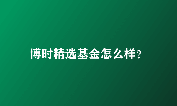 博时精选基金怎么样？