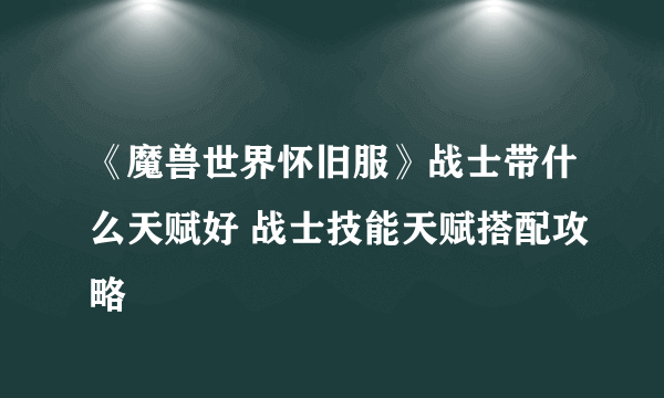 《魔兽世界怀旧服》战士带什么天赋好 战士技能天赋搭配攻略