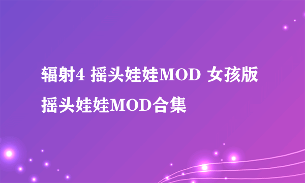 辐射4 摇头娃娃MOD 女孩版摇头娃娃MOD合集