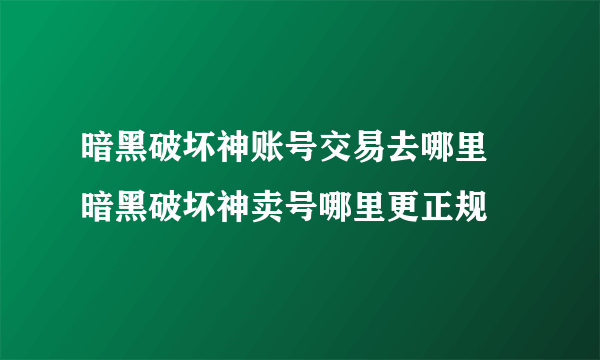 暗黑破坏神账号交易去哪里 暗黑破坏神卖号哪里更正规