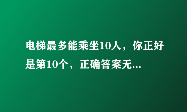 电梯最多能乘坐10人，你正好是第10个，正确答案无懈可击，符合题中各种规定。