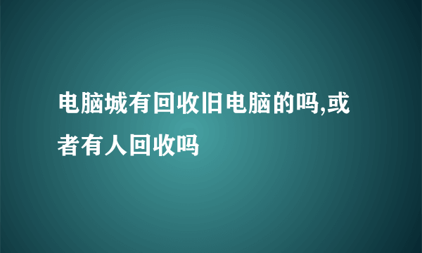 电脑城有回收旧电脑的吗,或者有人回收吗