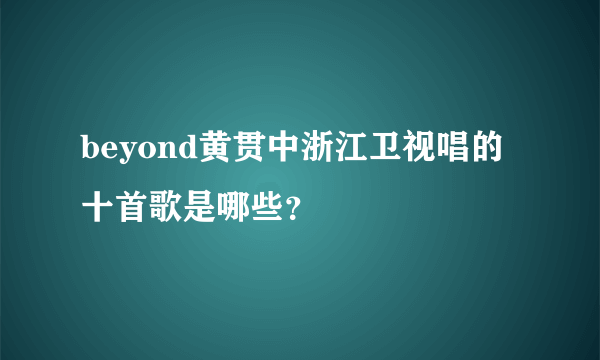 beyond黄贯中浙江卫视唱的十首歌是哪些？