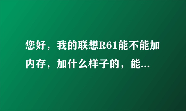 您好，我的联想R61能不能加内存，加什么样子的，能加到几个G？