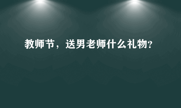 教师节，送男老师什么礼物？