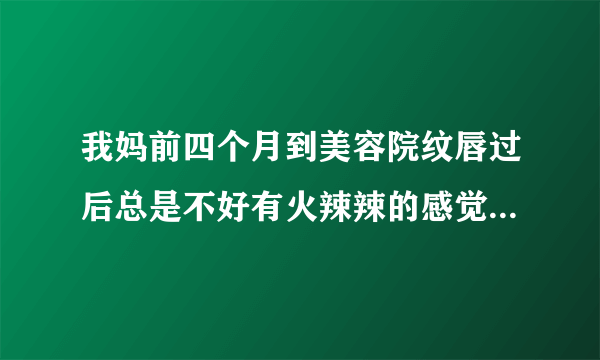 我妈前四个月到美容院纹唇过后总是不好有火辣辣的感觉...