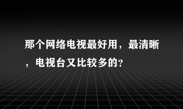 那个网络电视最好用，最清晰，电视台又比较多的？