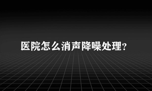 医院怎么消声降噪处理？