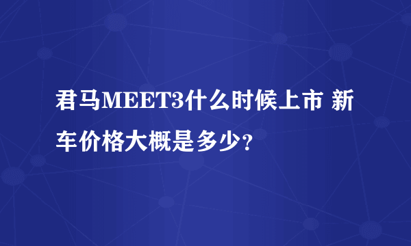 君马MEET3什么时候上市 新车价格大概是多少？