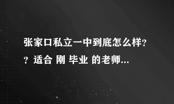 张家口私立一中到底怎么样？？适合 刚 毕业 的老师 去 工作 吗 ？？