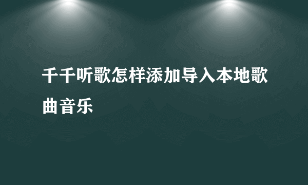 千千听歌怎样添加导入本地歌曲音乐