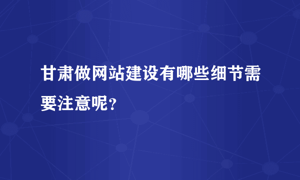 甘肃做网站建设有哪些细节需要注意呢？