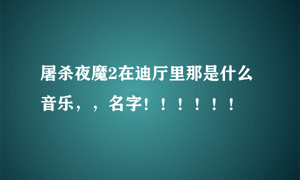 屠杀夜魔2在迪厅里那是什么音乐，，名字！！！！！！