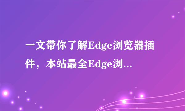 一文带你了解Edge浏览器插件，本站最全Edge浏览器必装插件推荐