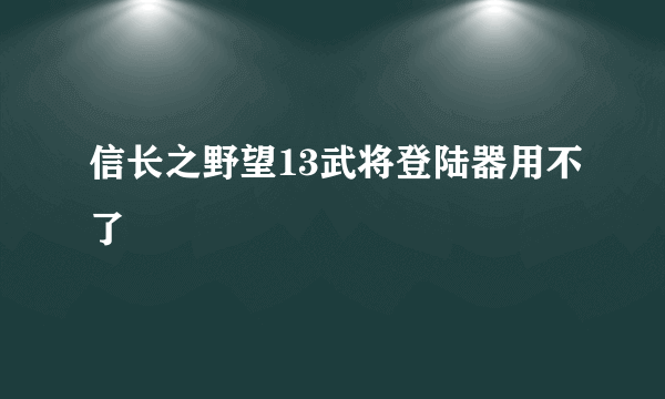 信长之野望13武将登陆器用不了