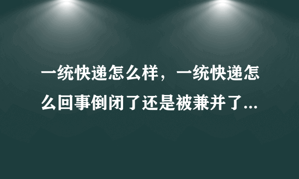 一统快递怎么样，一统快递怎么回事倒闭了还是被兼并了有关淘宝