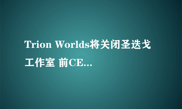 Trion Worlds将关闭圣迭戈工作室 前CEO留任董事会