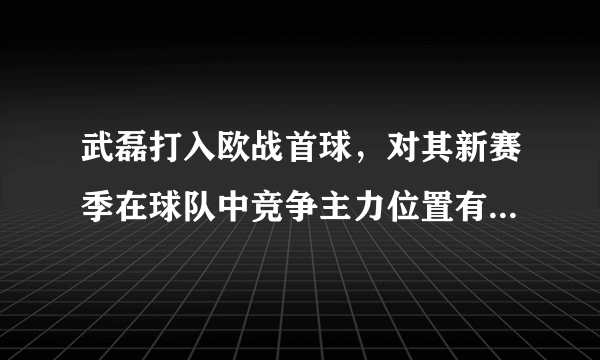 武磊打入欧战首球，对其新赛季在球队中竞争主力位置有何意义？