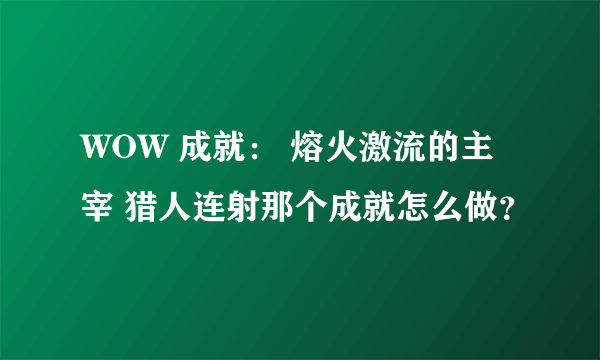 WOW 成就： 熔火激流的主宰 猎人连射那个成就怎么做？