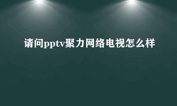 请问pptv聚力网络电视怎么样