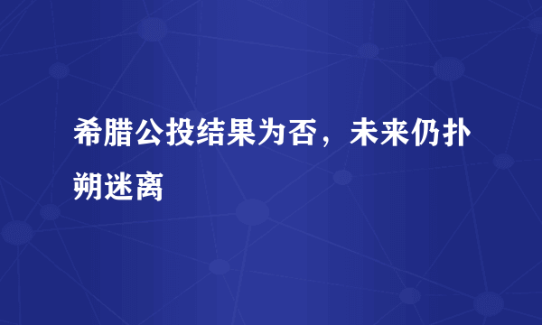 希腊公投结果为否，未来仍扑朔迷离