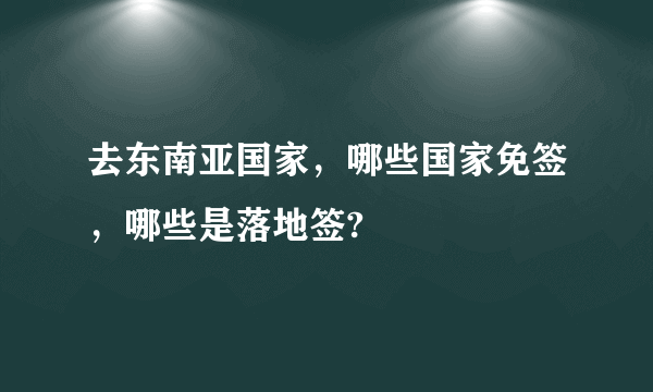 去东南亚国家，哪些国家免签，哪些是落地签?