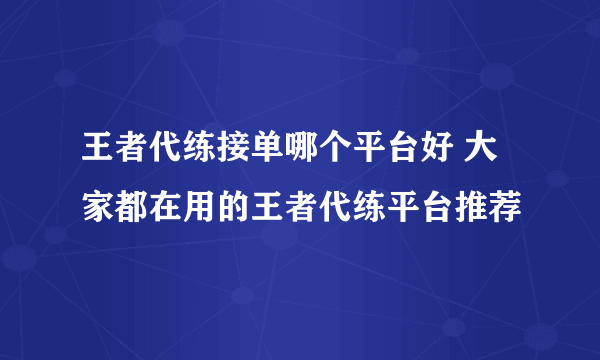 王者代练接单哪个平台好 大家都在用的王者代练平台推荐