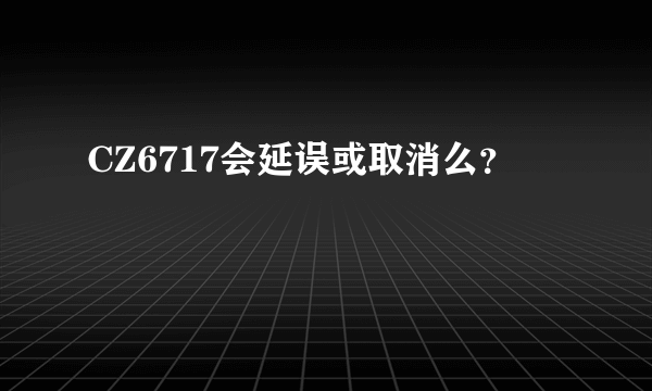 CZ6717会延误或取消么？