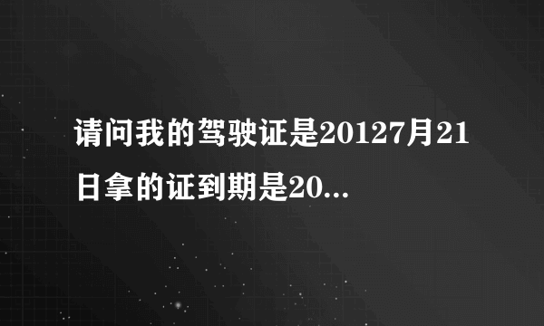 请问我的驾驶证是20127月21日拿的证到期是20187月21日到什么时候挽证