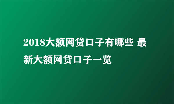 2018大额网贷口子有哪些 最新大额网贷口子一览