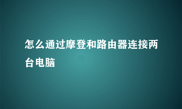 怎么通过摩登和路由器连接两台电脑