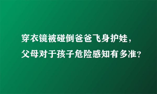 穿衣镜被碰倒爸爸飞身护娃，父母对于孩子危险感知有多准？