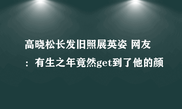 高晓松长发旧照展英姿 网友：有生之年竟然get到了他的颜