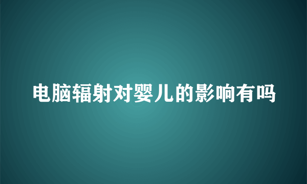 电脑辐射对婴儿的影响有吗