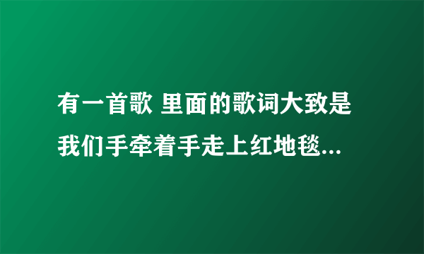 有一首歌 里面的歌词大致是 我们手牵着手走上红地毯 我们的爱今生今世不改变 是什么歌名 是