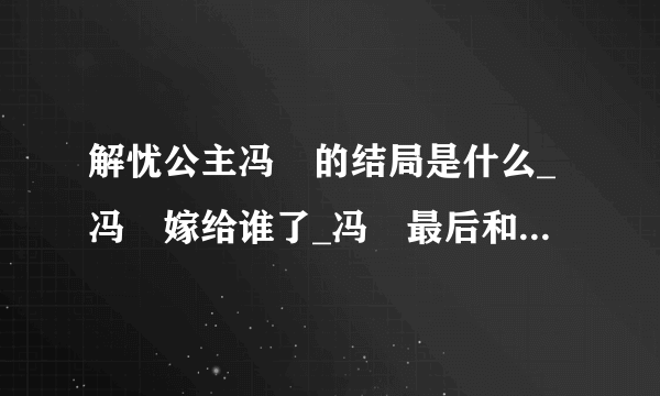 解忧公主冯嫽的结局是什么_冯嫽嫁给谁了_冯嫽最后和谁在一起了-飞外网