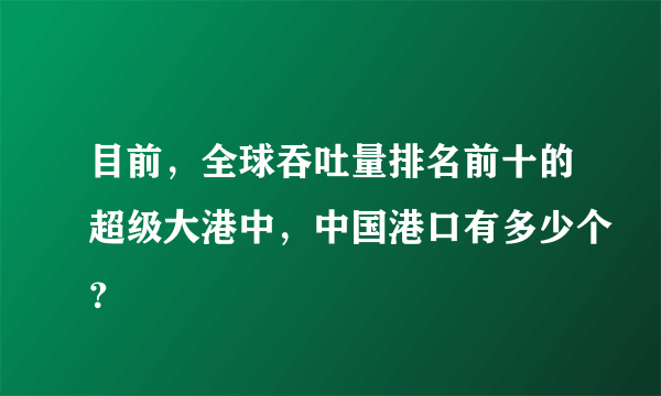 目前，全球吞吐量排名前十的超级大港中，中国港口有多少个？