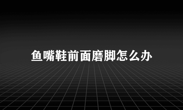 鱼嘴鞋前面磨脚怎么办