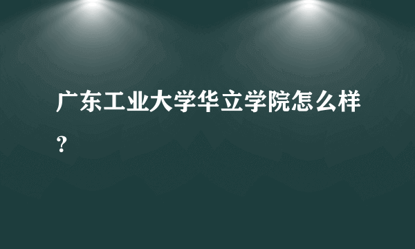 广东工业大学华立学院怎么样？