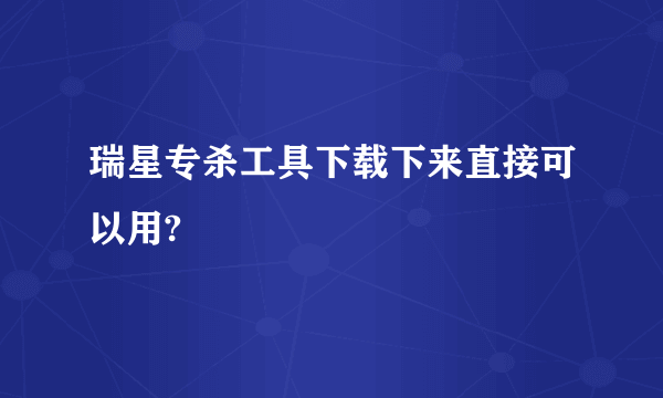 瑞星专杀工具下载下来直接可以用?