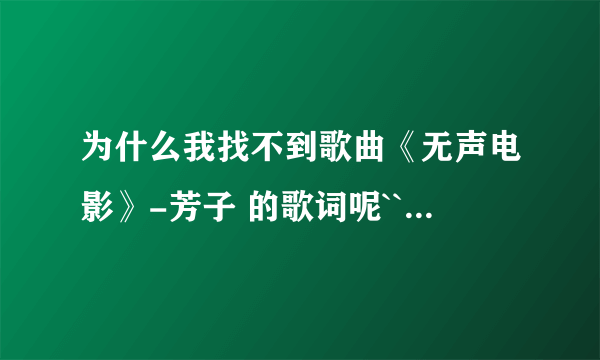 为什么我找不到歌曲《无声电影》-芳子 的歌词呢``？ 都是王杰的，谁能告诉我歌词在哪找吗~？谢谢！！