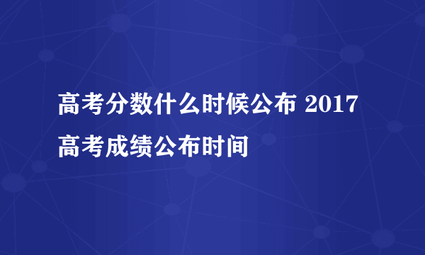 高考分数什么时候公布 2017高考成绩公布时间