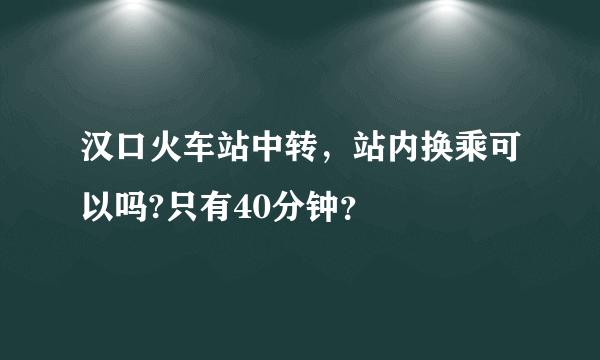 汉口火车站中转，站内换乘可以吗?只有40分钟？