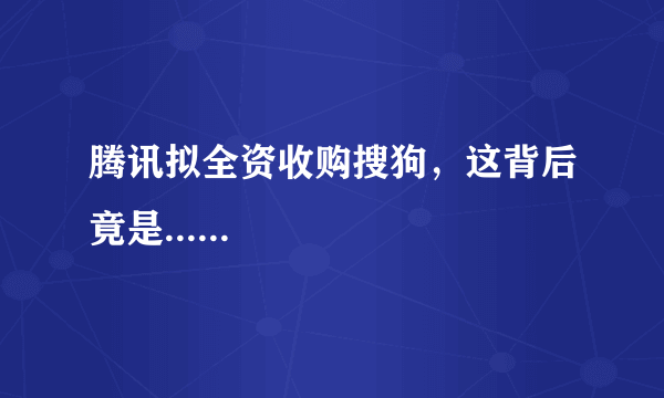 腾讯拟全资收购搜狗，这背后竟是......