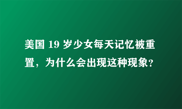 美国 19 岁少女每天记忆被重置，为什么会出现这种现象？