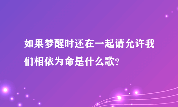 如果梦醒时还在一起请允许我们相依为命是什么歌？