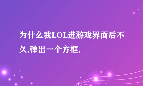 为什么我LOL进游戏界面后不久,弹出一个方框,