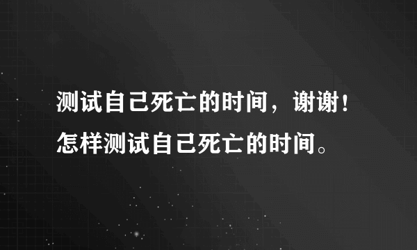 测试自己死亡的时间，谢谢！怎样测试自己死亡的时间。