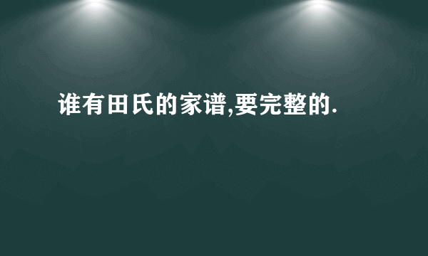 谁有田氏的家谱,要完整的.