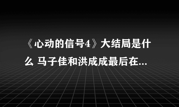 《心动的信号4》大结局是什么 马子佳和洪成成最后在一起了吗